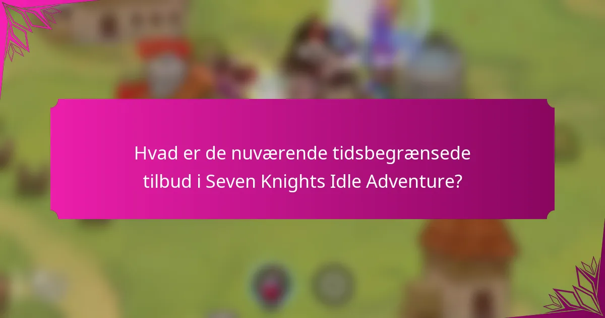 Hvad er de nuværende tidsbegrænsede tilbud i Seven Knights Idle Adventure?