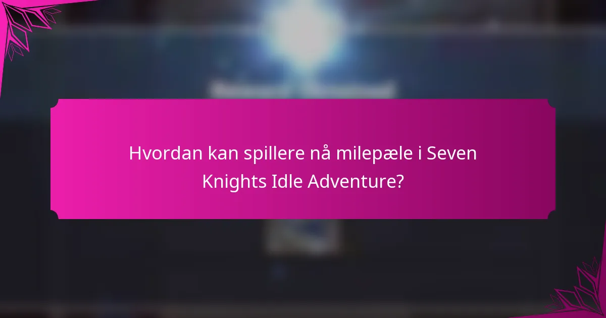 Hvordan kan spillere nå milepæle i Seven Knights Idle Adventure?